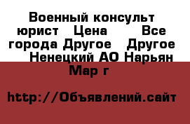 Военный консульт юрист › Цена ­ 1 - Все города Другое » Другое   . Ненецкий АО,Нарьян-Мар г.